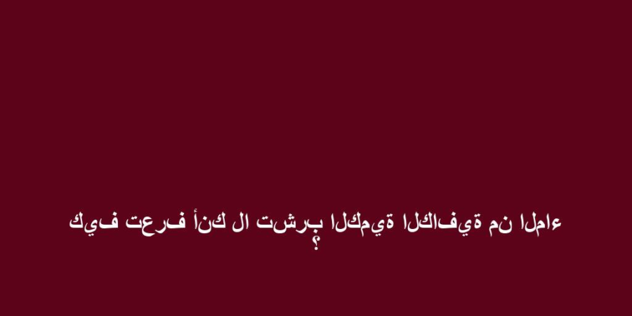 كيف تعرف أنك لا تشرب الكمية الكافية من الماء ؟